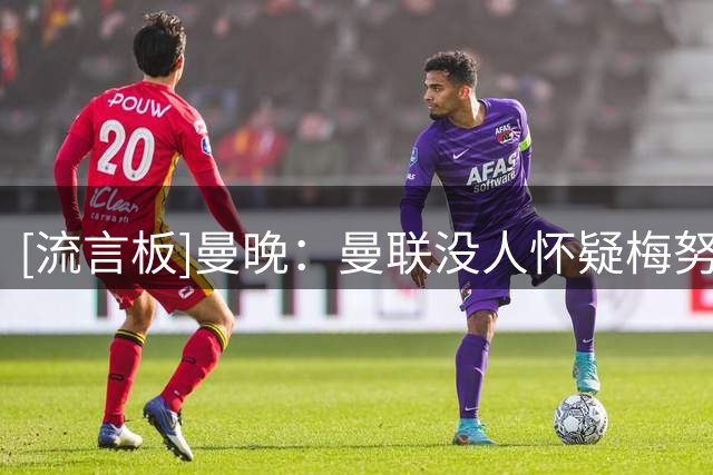 [流言板]曼晚：曼联没人怀疑梅努重要性，阿莫林曾拒外租使其陷低谷